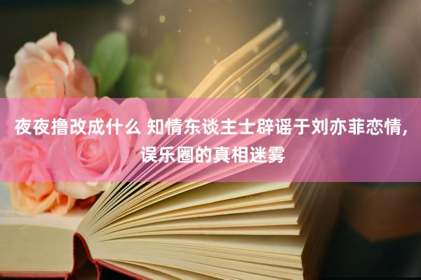 夜夜撸改成什么 知情东谈主士辟谣于刘亦菲恋情， 误乐圈的真相迷雾