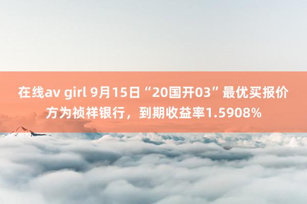 在线av girl 9月15日“20国开03”最优买报价方为祯祥银行，到期收益率1.5908%