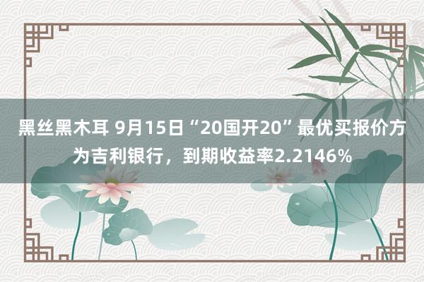 黑丝黑木耳 9月15日“20国开20”最优买报价方为吉利银行，到期收益率2.2146%