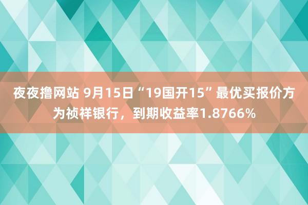 夜夜撸网站 9月15日“19国开15”最优买报价方为祯祥银行，到期收益率1.8766%