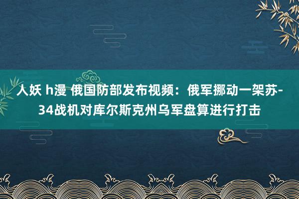 人妖 h漫 俄国防部发布视频：俄军挪动一架苏-34战机对库尔斯克州乌军盘算进行打击