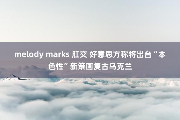 melody marks 肛交 好意思方称将出台“本色性”新策画复古乌克兰