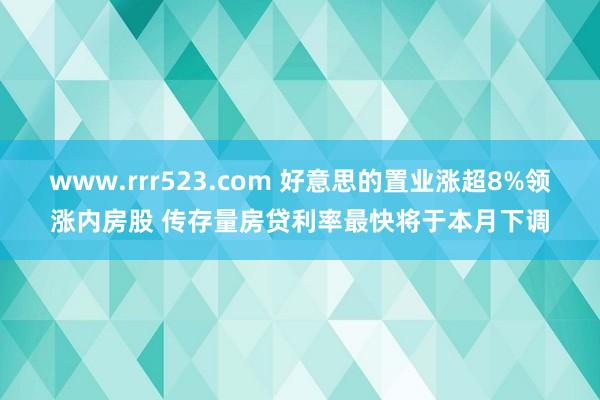 www.rrr523.com 好意思的置业涨超8%领涨内房股 传存量房贷利率最快将于本月下调