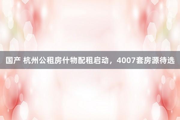 国产 杭州公租房什物配租启动，4007套房源待选