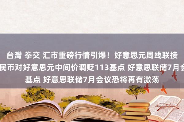 台灣 拳交 汇市重磅行情引爆！好意思元周线联接两周收红 东谈主民币对好意思元中间价调贬113基点 好意思联储7月会议恐将再有激荡