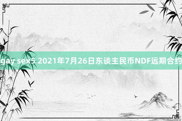 gay sex5 2021年7月26日东谈主民币NDF远期合约