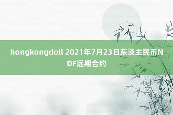 hongkongdoll 2021年7月23日东谈主民币NDF远期合约