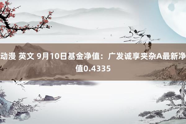 动漫 英文 9月10日基金净值：广发诚享夹杂A最新净值0.4335