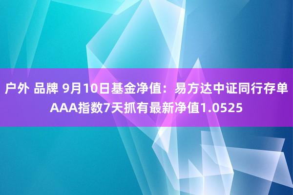 户外 品牌 9月10日基金净值：易方达中证同行存单AAA指数7天抓有最新净值1.0525