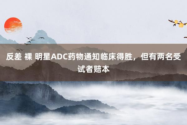 反差 裸 明星ADC药物通知临床得胜，但有两名受试者赔本