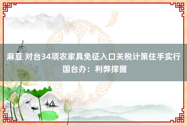 麻豆 对台34项农家具免征入口关税计策住手实行 国台办：利弊撑握