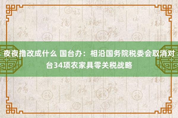 夜夜撸改成什么 国台办：相沿国务院税委会取消对台34项农家具零关税战略