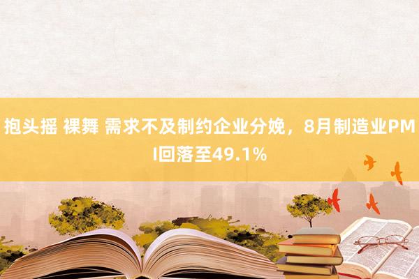 抱头摇 裸舞 需求不及制约企业分娩，8月制造业PMI回落至49.1%