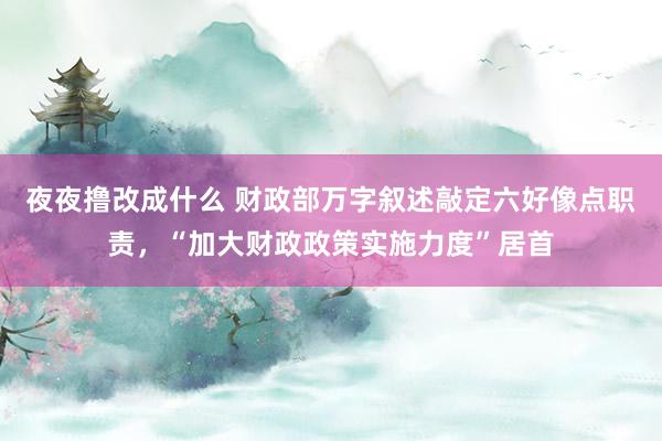 夜夜撸改成什么 财政部万字叙述敲定六好像点职责，“加大财政政策实施力度”居首