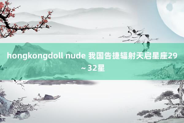 hongkongdoll nude 我国告捷辐射天启星座29～32星