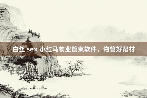 白丝 sex 小红马物业管束软件，物管好帮衬