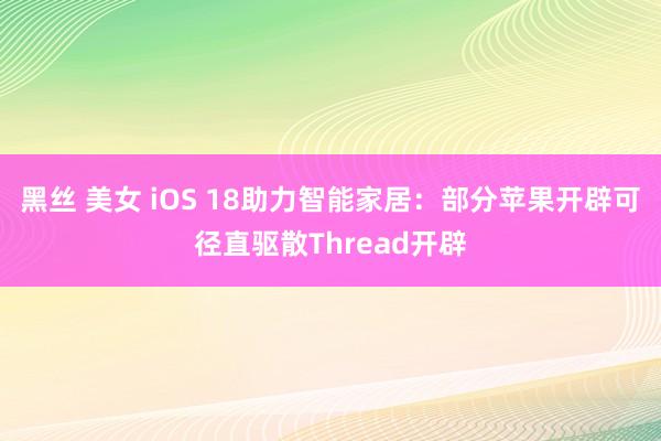 黑丝 美女 iOS 18助力智能家居：部分苹果开辟可径直驱散Thread开辟