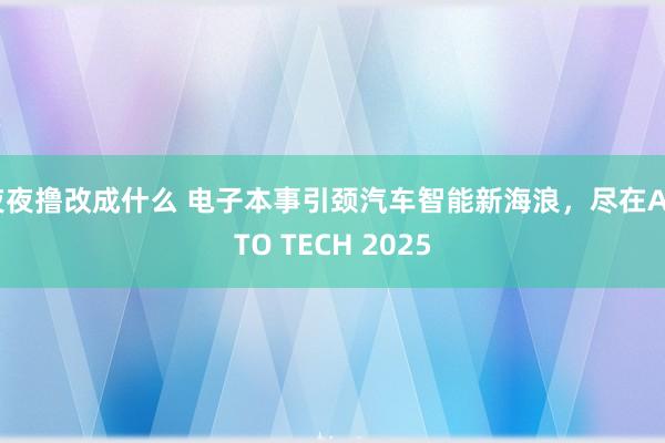 夜夜撸改成什么 电子本事引颈汽车智能新海浪，尽在AUTO TECH 2025