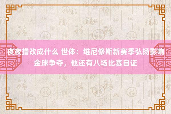 夜夜撸改成什么 世体：维尼修斯新赛季弘扬影响金球争夺，他还有八场比赛自证