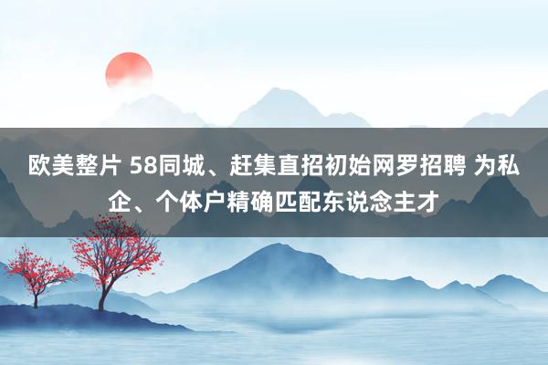 欧美整片 58同城、赶集直招初始网罗招聘 为私企、个体户精确匹配东说念主才