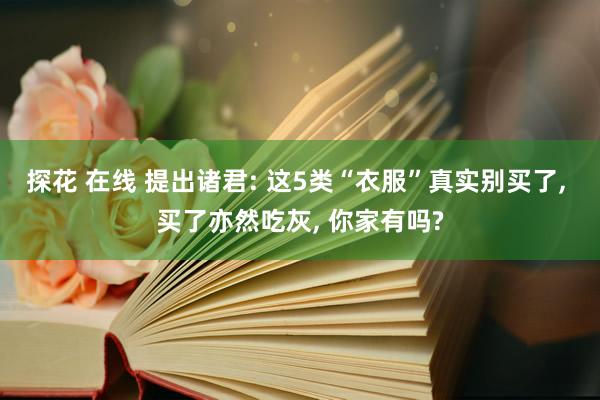 探花 在线 提出诸君: 这5类“衣服”真实别买了， 买了亦然吃灰， 你家有吗?