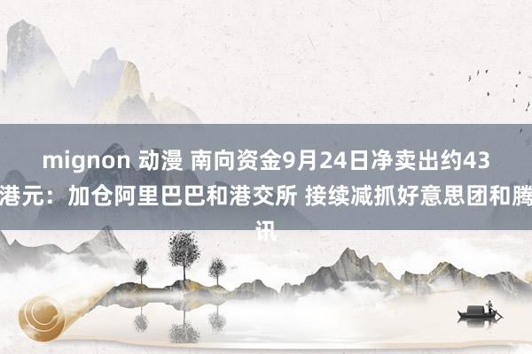 mignon 动漫 南向资金9月24日净卖出约43亿港元：加仓阿里巴巴和港交所 接续减抓好意思团和腾讯