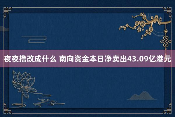 夜夜撸改成什么 南向资金本日净卖出43.09亿港元