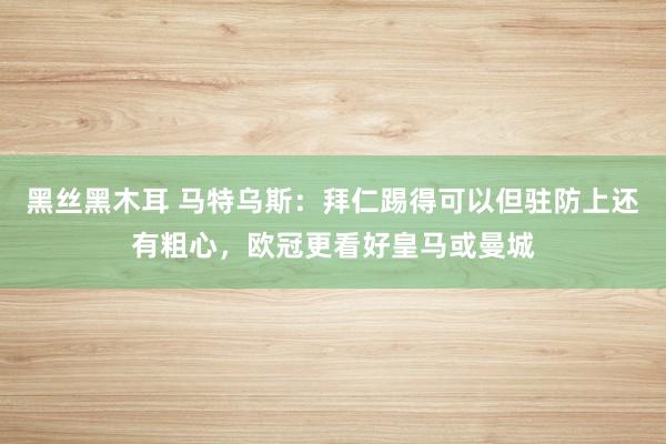 黑丝黑木耳 马特乌斯：拜仁踢得可以但驻防上还有粗心，欧冠更看好皇马或曼城