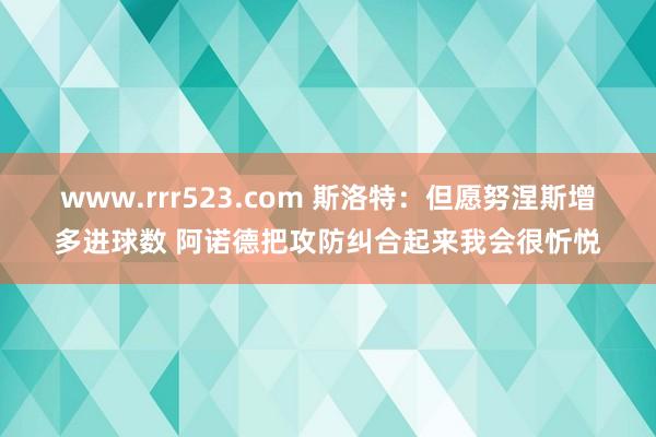 www.rrr523.com 斯洛特：但愿努涅斯增多进球数 阿诺德把攻防纠合起来我会很忻悦