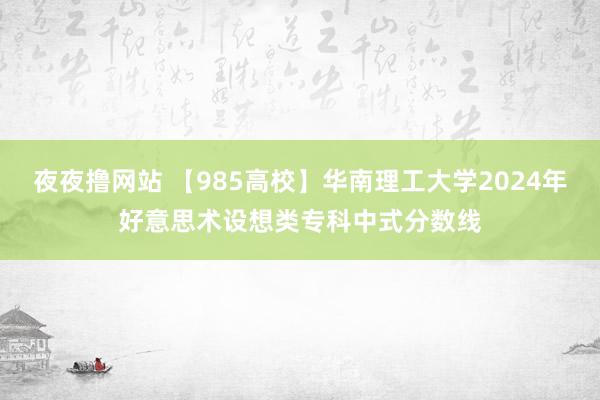 夜夜撸网站 【985高校】华南理工大学2024年好意思术设想类专科中式分数线