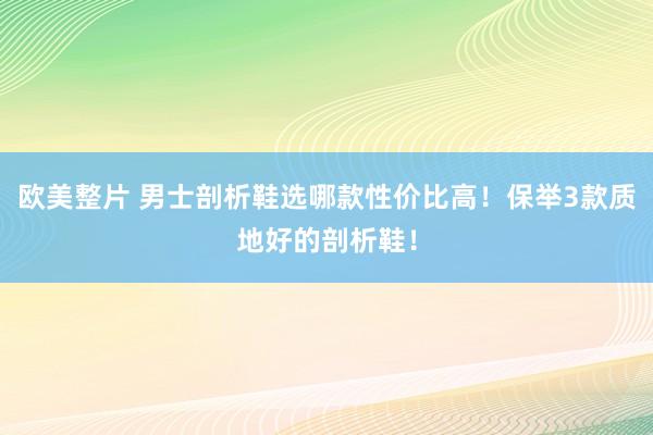 欧美整片 男士剖析鞋选哪款性价比高！保举3款质地好的剖析鞋！