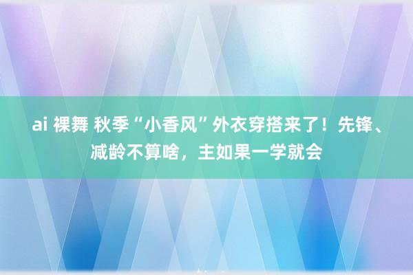 ai 裸舞 秋季“小香风”外衣穿搭来了！先锋、减龄不算啥，主如果一学就会