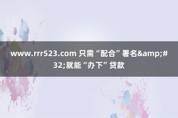 www.rrr523.com 只需“配合”署名&#32;就能“办下”贷款