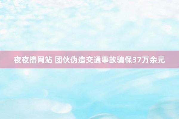 夜夜撸网站 团伙伪造交通事故骗保37万余元