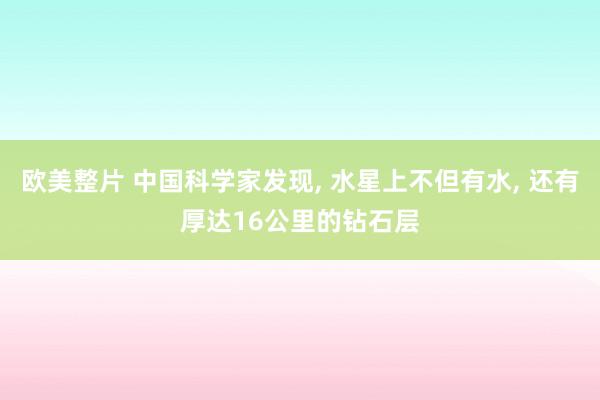 欧美整片 中国科学家发现， 水星上不但有水， 还有厚达16公里的钻石层