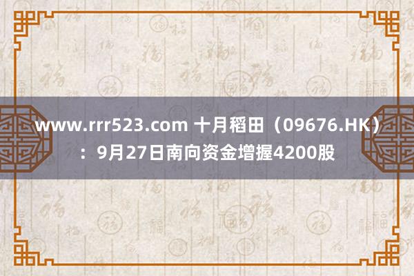 www.rrr523.com 十月稻田（09676.HK）：9月27日南向资金增握4200股