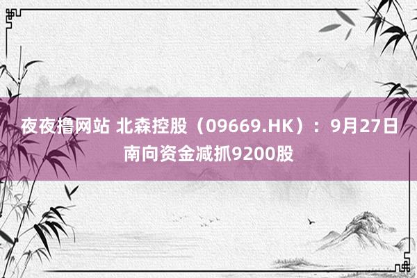 夜夜撸网站 北森控股（09669.HK）：9月27日南向资金减抓9200股