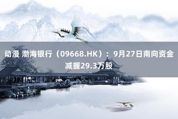 动漫 渤海银行（09668.HK）：9月27日南向资金减握29.3万股