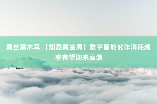 黑丝黑木耳 【知悉黄金周】数字智能讹诈消耗频率有望迎来高潮