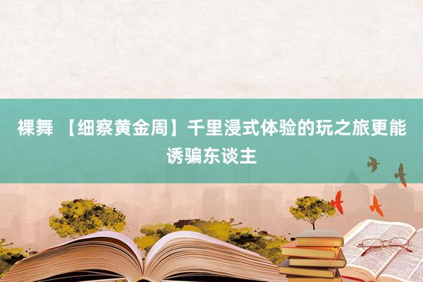 裸舞 【细察黄金周】千里浸式体验的玩之旅更能诱骗东谈主