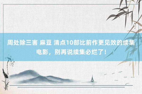 周处除三害 麻豆 清点10部比前作更见效的续集电影，别再说续集必烂了！