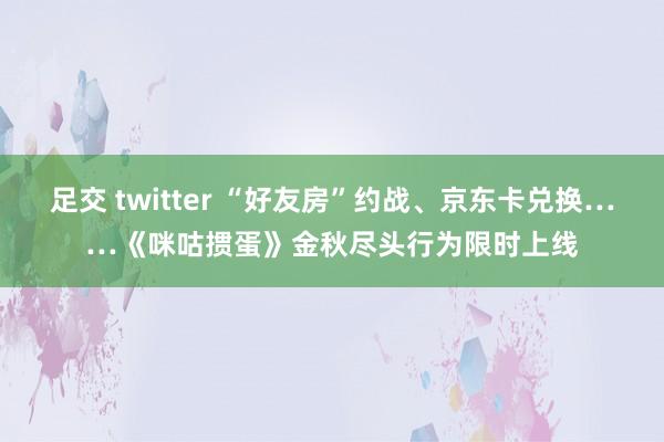 足交 twitter “好友房”约战、京东卡兑换……《咪咕掼蛋》金秋尽头行为限时上线