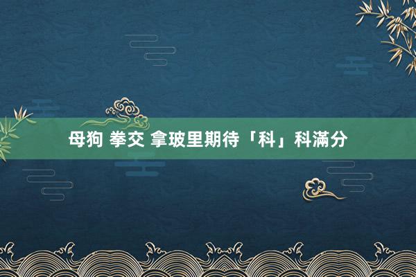 母狗 拳交 拿玻里期待「科」科滿分