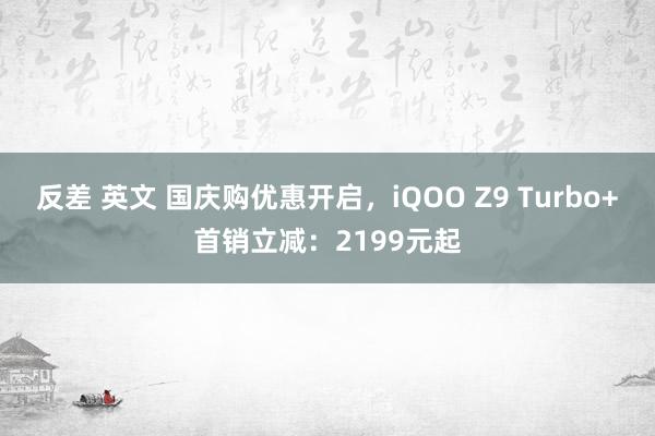 反差 英文 国庆购优惠开启，iQOO Z9 Turbo+首销立减：2199元起