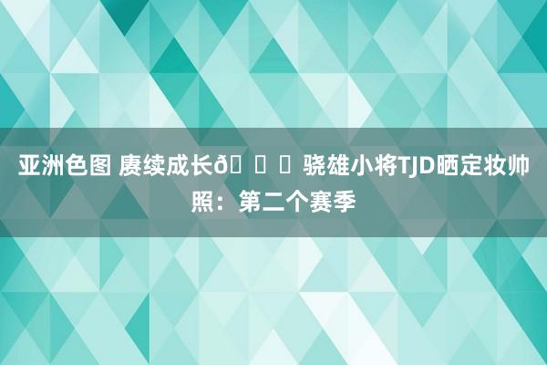 亚洲色图 赓续成长👊骁雄小将TJD晒定妆帅照：第二个赛季