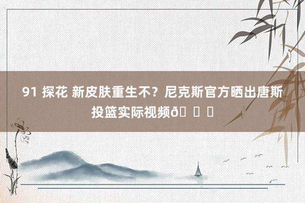 91 探花 新皮肤重生不？尼克斯官方晒出唐斯投篮实际视频🏀