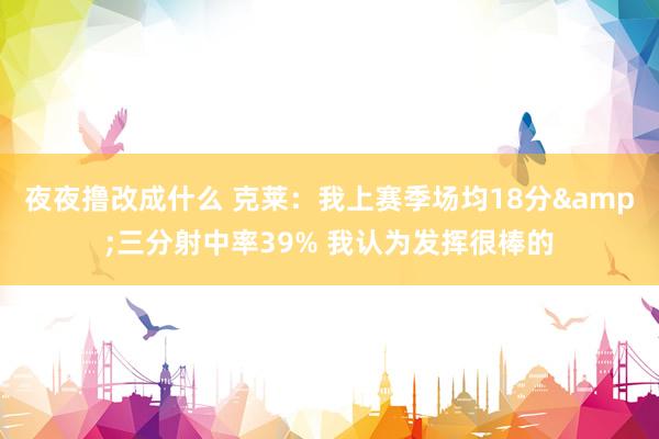 夜夜撸改成什么 克莱：我上赛季场均18分&三分射中率39% 我认为发挥很棒的