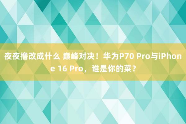 夜夜撸改成什么 巅峰对决！华为P70 Pro与iPhone 16 Pro，谁是你的菜？