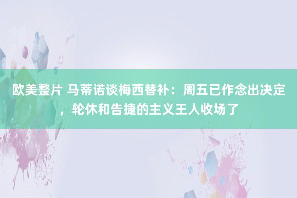 欧美整片 马蒂诺谈梅西替补：周五已作念出决定，轮休和告捷的主义王人收场了