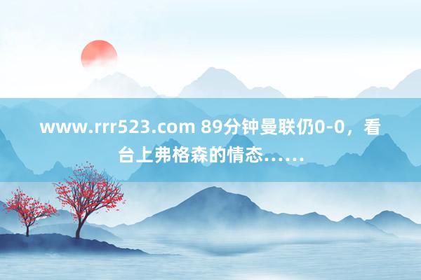 www.rrr523.com 89分钟曼联仍0-0，看台上弗格森的情态……